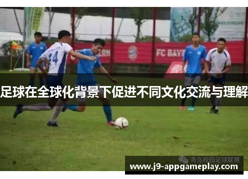 足球在全球化背景下促进不同文化交流与理解