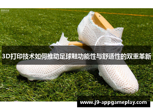3D打印技术如何推动足球鞋功能性与舒适性的双重革新